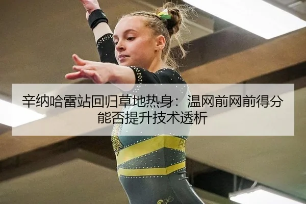 辛纳哈雷站回归草地热身：温网前网前得分能否提升技术透析