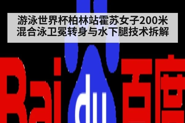 游泳世界杯柏林站霍苏女子200米混合泳卫冕转身与水下腿技术拆解
