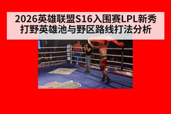 2026英雄联盟S16入围赛LPL新秀打野英雄池与野区路线打法分析