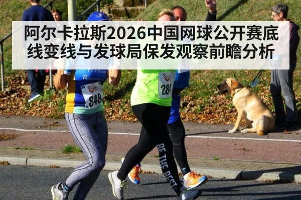 阿尔卡拉斯2026中国网球公开赛底线变线与发球局保发观察前瞻分析