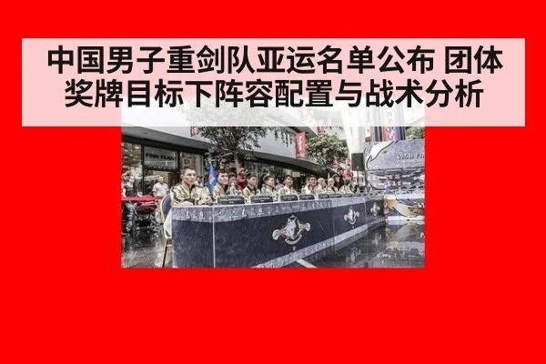 中国男子重剑队亚运名单公布 团体奖牌目标下阵容配置与战术分析