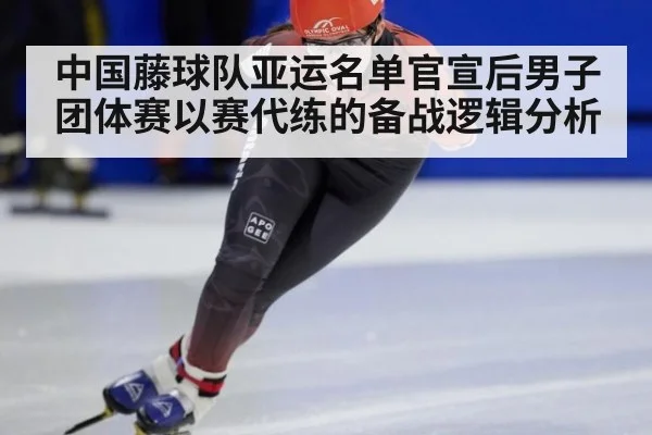 中国藤球队亚运名单官宣后男子团体赛以赛代练的备战逻辑分析