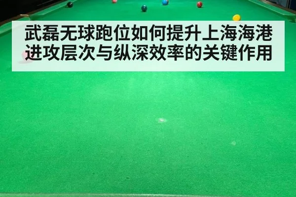 武磊无球跑位如何提升上海海港进攻层次与纵深效率的关键作用