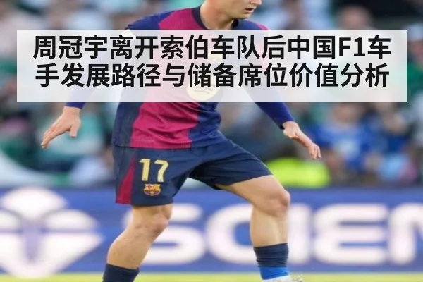 周冠宇离开索伯车队后中国F1车手发展路径与储备席位价值分析