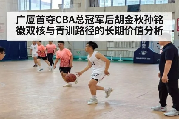 广厦首夺CBA总冠军后胡金秋孙铭徽双核与青训路径的长期价值分析